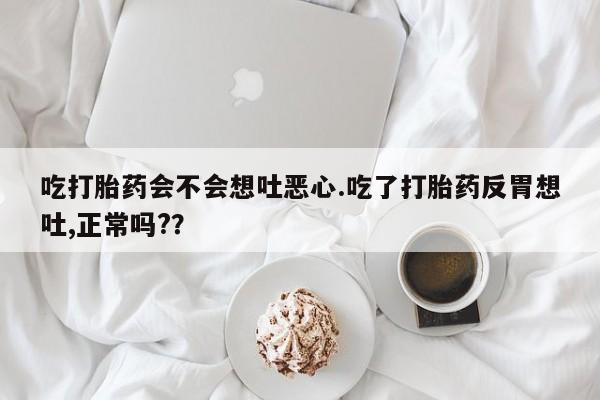 米非米索怎么买吃打胎药会不会想吐恶心.吃了打胎药反胃想吐,正常吗?？