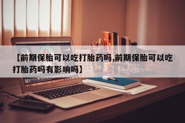 米非米索怎么买【前期保胎可以吃打胎药吗,前期保胎可以吃打胎药吗有影响吗】