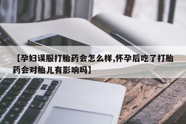 米非米索怎么买【孕妇误服打胎药会怎么样,怀孕后吃了打胎药会对胎儿有影响吗】