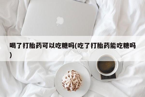 米非米索怎么买喝了打胎药可以吃糖吗(吃了打胎药能吃糖吗)