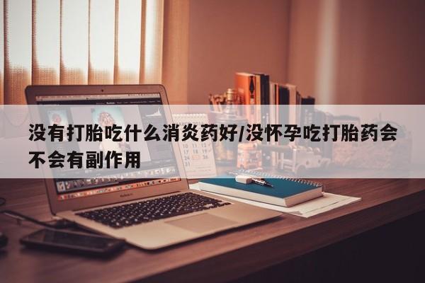 米非米索怎么买没有打胎吃什么消炎药好/没怀孕吃打胎药会不会有副作用