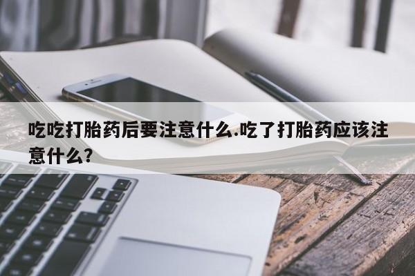 米非米索怎么买吃吃打胎药后要注意什么.吃了打胎药应该注意什么?
