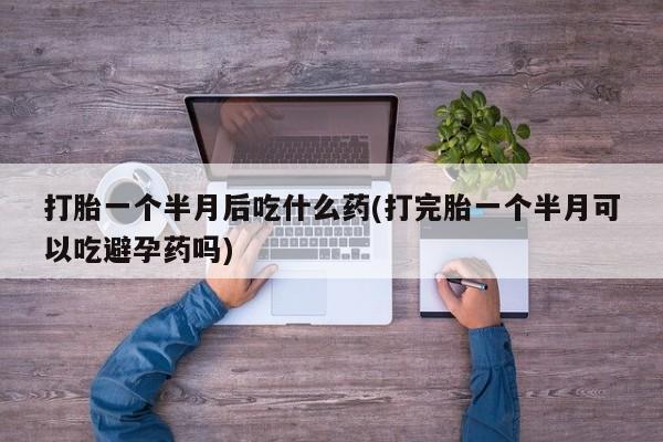 米非米索怎么买打胎一个半月后吃什么药(打完胎一个半月可以吃避孕药吗)