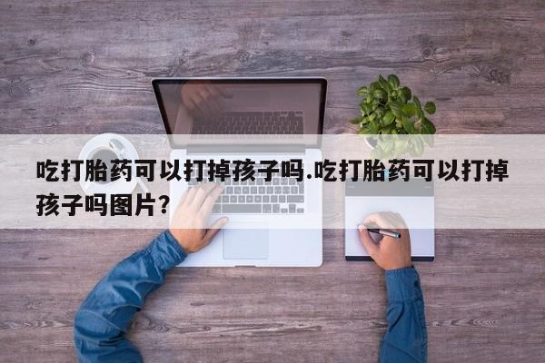米非米索怎么买吃打胎药可以打掉孩子吗.吃打胎药可以打掉孩子吗图片？