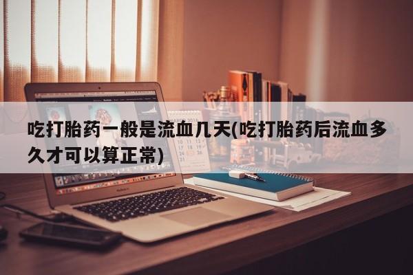 米非米索怎么买吃打胎药一般是流血几天(吃打胎药后流血多久才可以算正常)