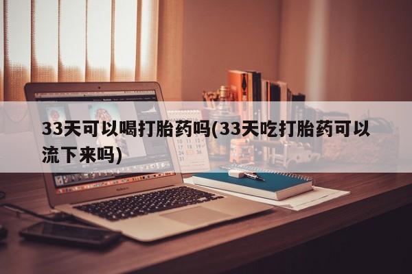 米非米索怎么买33天可以喝打胎药吗(33天吃打胎药可以流下来吗)