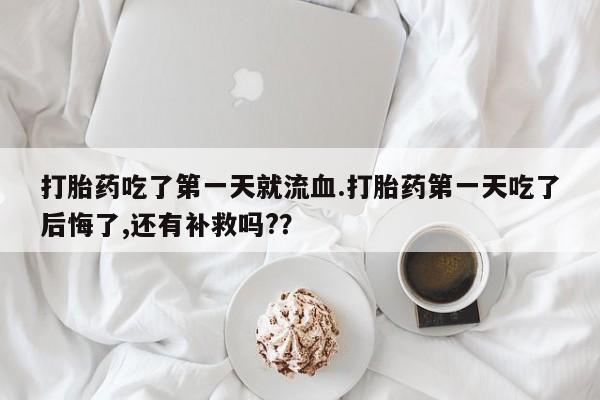 米非米索怎么买打胎药吃了第一天就流血.打胎药第一天吃了后悔了,还有补救吗?？