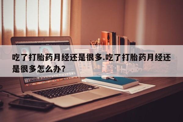 米非米索怎么买吃了打胎药月经还是很多.吃了打胎药月经还是很多怎么办？