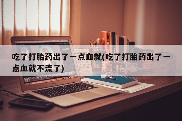 米非米索怎么买吃了打胎药出了一点血就(吃了打胎药出了一点血就不流了)