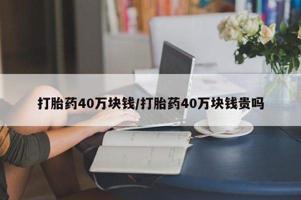 米非米索怎么买打胎药40万块钱/打胎药40万块钱贵吗