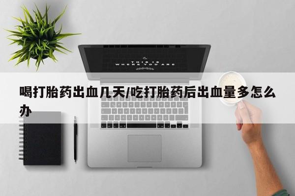 米非米索怎么买喝打胎药出血几天/吃打胎药后出血量多怎么办