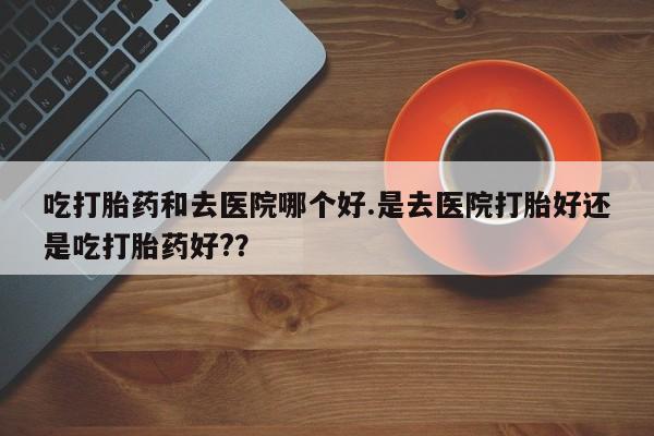 米非米索怎么买吃打胎药和去医院哪个好.是去医院打胎好还是吃打胎药好?？