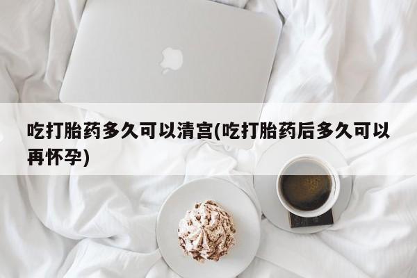 米非米索怎么买吃打胎药多久可以清宫(吃打胎药后多久可以再怀孕)