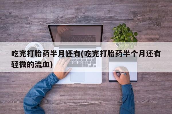 米非米索怎么买吃完打胎药半月还有(吃完打胎药半个月还有轻微的流血)