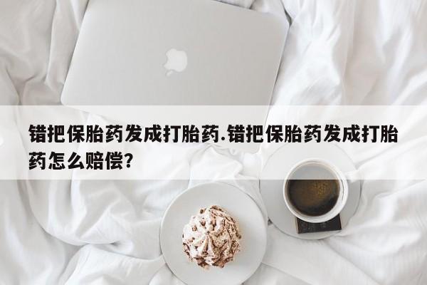 米非米索怎么买错把保胎药发成打胎药.错把保胎药发成打胎药怎么赔偿？