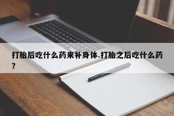 米非米索怎么买打胎后吃什么药来补身体.打胎之后吃什么药？