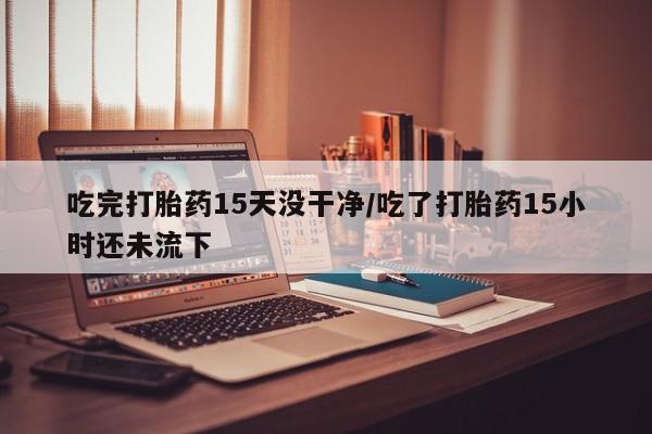 米非米索怎么买吃完打胎药15天没干净/吃了打胎药15小时还未流下