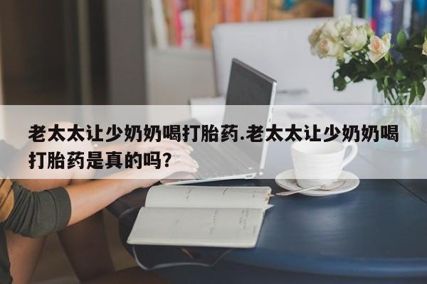 米非米索怎么买老太太让少奶奶喝打胎药.老太太让少奶奶喝打胎药是真的吗？