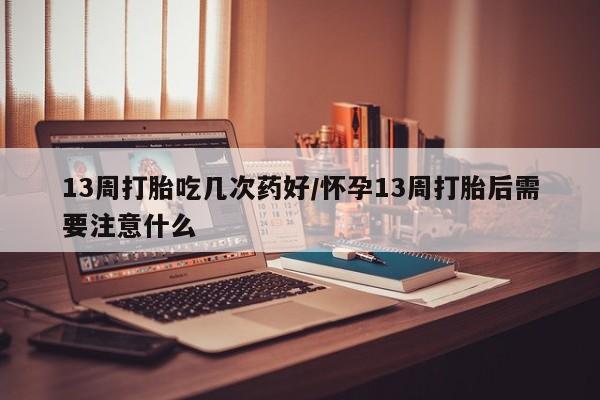 米非米索怎么买13周打胎吃几次药好/怀孕13周打胎后需要注意什么