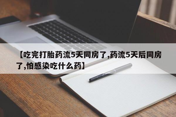 米非米索怎么买【吃完打胎药流5天同房了,药流5天后同房了,怕感染吃什么药】