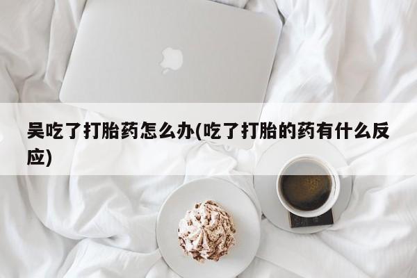 米非米索怎么买吴吃了打胎药怎么办(吃了打胎的药有什么反应)