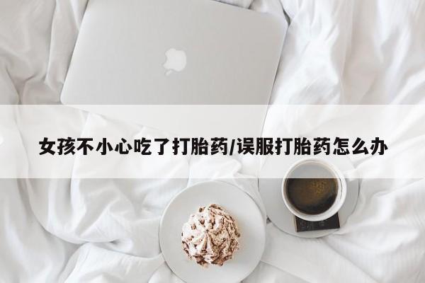 米非米索怎么买女孩不小心吃了打胎药/误服打胎药怎么办