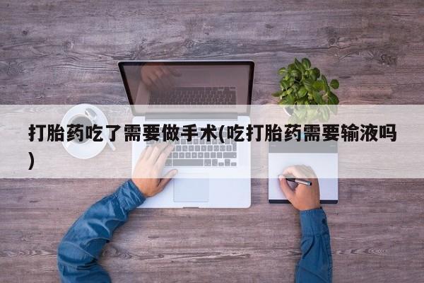 米非米索怎么买打胎药吃了需要做手术(吃打胎药需要输液吗)