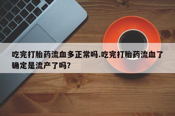 米非米索怎么买吃完打胎药流血多正常吗.吃完打胎药流血了确定是流产了吗？