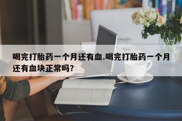 米非米索怎么买喝完打胎药一个月还有血.喝完打胎药一个月还有血块正常吗？