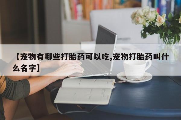 米非米索怎么买【宠物有哪些打胎药可以吃,宠物打胎药叫什么名字】