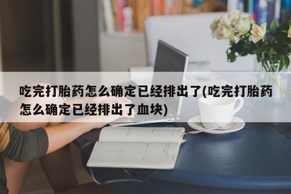 米非米索怎么买吃完打胎药怎么确定已经排出了(吃完打胎药怎么确定已经排出了血块)