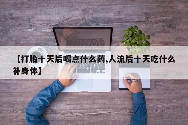 米非米索怎么买【打胎十天后喝点什么药,人流后十天吃什么补身体】