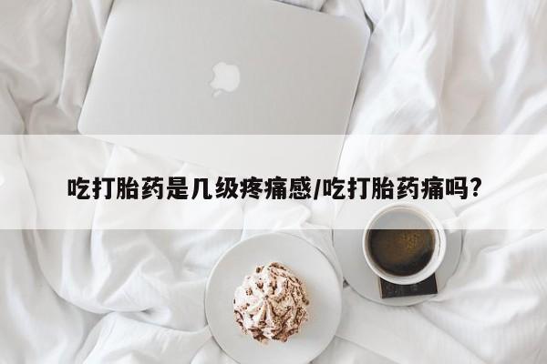 米非米索怎么买吃打胎药是几级疼痛感/吃打胎药痛吗?