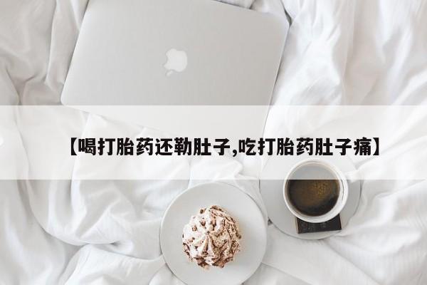 米非米索怎么买【喝打胎药还勒肚子,吃打胎药肚子痛】