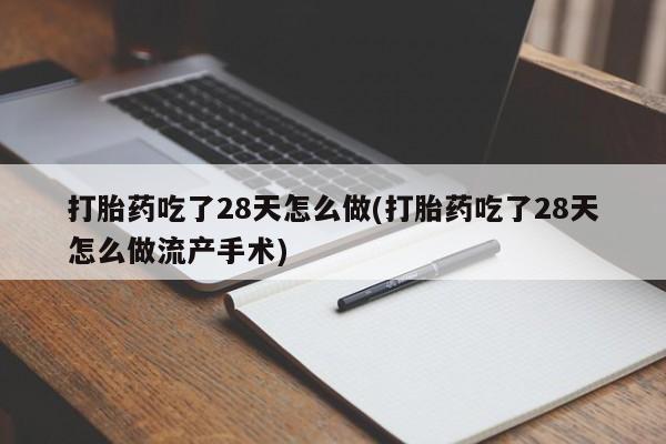 米非米索怎么买打胎药吃了28天怎么做(打胎药吃了28天怎么做流产手术)
