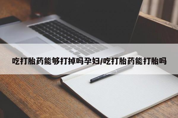 米非米索怎么买吃打胎药能够打掉吗孕妇/吃打胎药能打胎吗