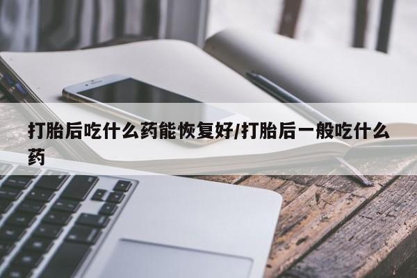 米非米索怎么买打胎后吃什么药能恢复好/打胎后一般吃什么药