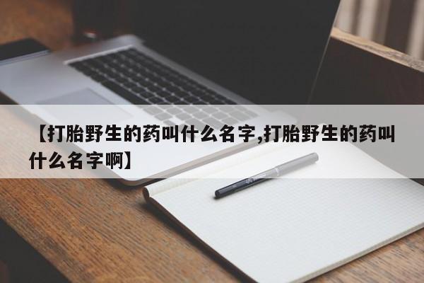 米非米索怎么买【打胎野生的药叫什么名字,打胎野生的药叫什么名字啊】
