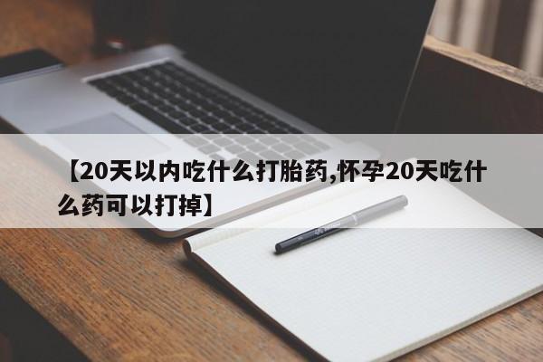 米非米索怎么买【20天以内吃什么打胎药,怀孕20天吃什么药可以打掉】