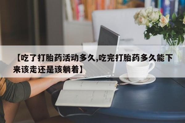 米非米索怎么买【吃了打胎药活动多久,吃完打胎药多久能下来该走还是该躺着】