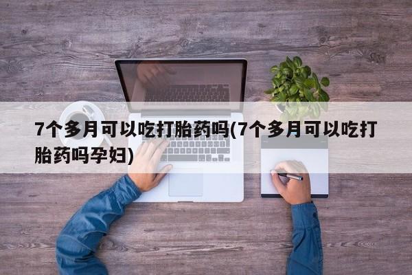 米非米索怎么买7个多月可以吃打胎药吗(7个多月可以吃打胎药吗孕妇)