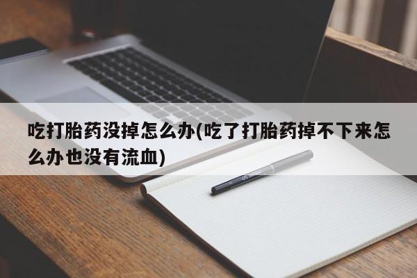米非米索怎么买吃打胎药没掉怎么办(吃了打胎药掉不下来怎么办也没有流血)