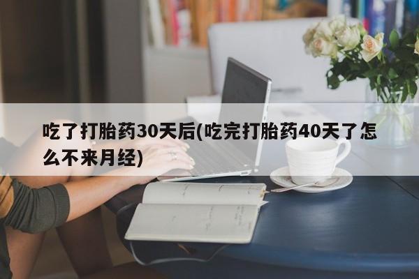 米非米索怎么买吃了打胎药30天后(吃完打胎药40天了怎么不来月经)