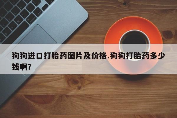 米非米索怎么买狗狗进口打胎药图片及价格.狗狗打胎药多少钱啊？