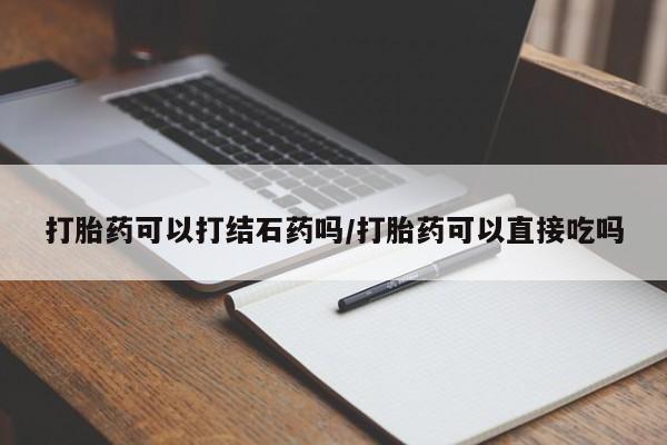 米非米索怎么买打胎药可以打结石药吗/打胎药可以直接吃吗