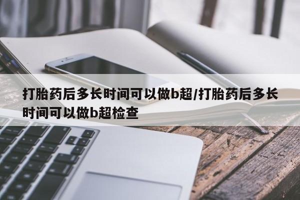 米非米索怎么买打胎药后多长时间可以做b超/打胎药后多长时间可以做b超检查