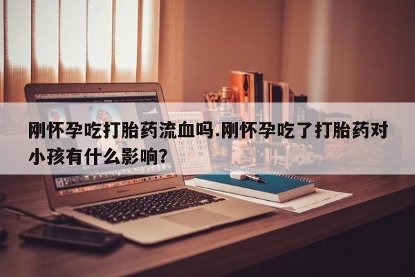 米非米索怎么买刚怀孕吃打胎药流血吗.刚怀孕吃了打胎药对小孩有什么影响？