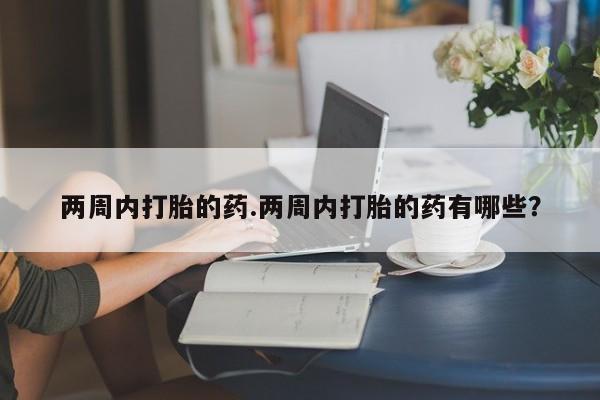米非米索怎么买两周内打胎的药.两周内打胎的药有哪些？