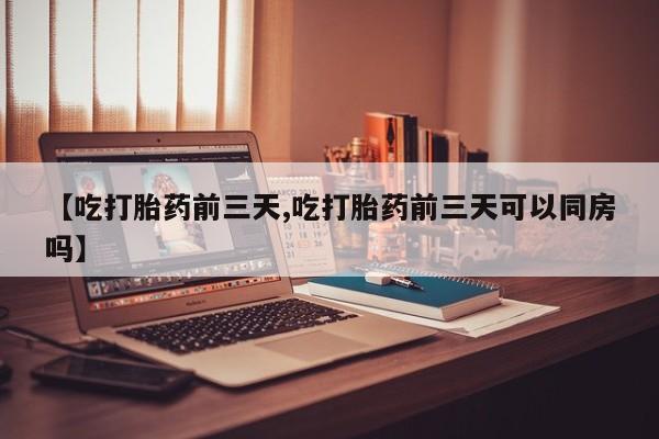 米非米索怎么买【吃打胎药前三天,吃打胎药前三天可以同房吗】