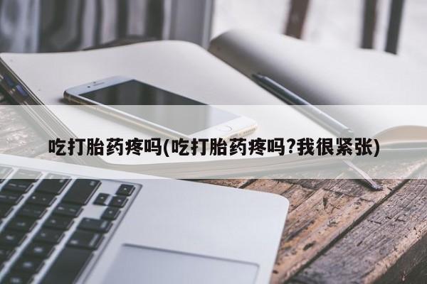 米非米索怎么买吃打胎药疼吗(吃打胎药疼吗?我很紧张)